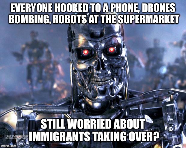 Terminator Robot T-800 | EVERYONE HOOKED TO A PHONE, DRONES BOMBING, ROBOTS AT THE SUPERMARKET; STILL WORRIED ABOUT IMMIGRANTS TAKING OVER? | image tagged in terminator robot t-800 | made w/ Imgflip meme maker