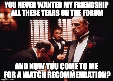 YOU NEVER WANTED MY FRIENDSHIP ALL THESE YEARS ON THE FORUM; AND NOW YOU COME TO ME FOR A WATCH RECOMMENDATION? | made w/ Imgflip meme maker