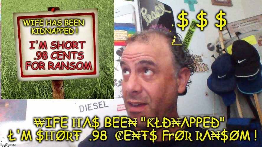 "New Improved Panhandling Sign" | WIFE HAS BEEN KIDNAPPED ! $ $ $; I'M SHORT .98 CENTS FOR RANSOM; ₩IFE ҤΛ$ BEE₦ "ƘŁÐ₦ΛPPEÐ"  Ł'M $ҤØƦŦ  .98  ₡E₦Ŧ$ ₣ØƦ ƦΛ₦$ØM ! | image tagged in money,relationship,love,funny memes,dark humor | made w/ Imgflip meme maker