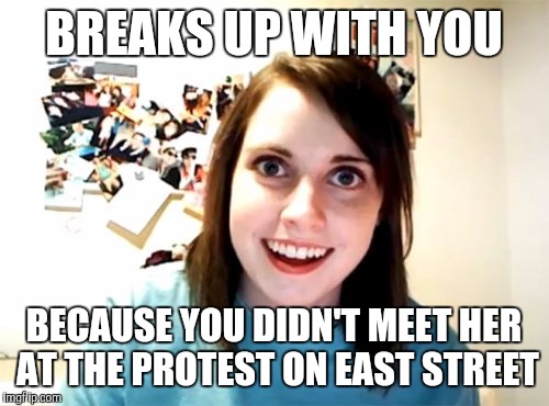 Overly Attached Girlfriend | BREAKS UP WITH YOU; BECAUSE YOU DIDN'T MEET HER AT THE PROTEST ON EAST STREET | image tagged in memes,overly attached girlfriend | made w/ Imgflip meme maker
