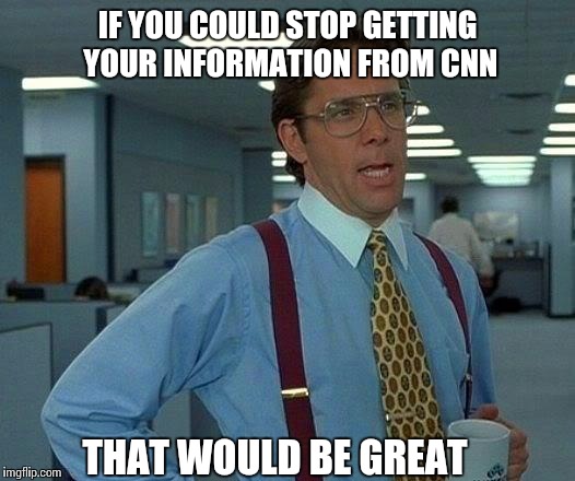 That Would Be Great Meme | IF YOU COULD STOP GETTING YOUR INFORMATION FROM CNN THAT WOULD BE GREAT | image tagged in memes,that would be great | made w/ Imgflip meme maker