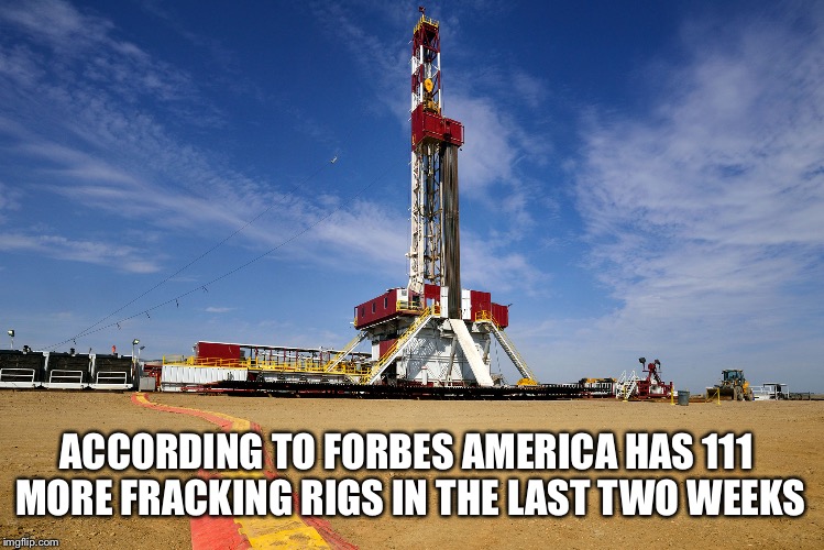 Slapping Them Up Quick | ACCORDING TO FORBES AMERICA HAS 111 MORE FRACKING RIGS IN THE LAST TWO WEEKS | image tagged in fracking,rigs,forbes,fossil fuel,natural gas | made w/ Imgflip meme maker
