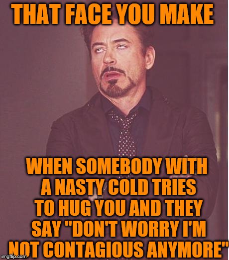 Oh I'm sorry, I didn't realize you went to medical school. | THAT FACE YOU MAKE; WHEN SOMEBODY WITH A NASTY COLD TRIES TO HUG YOU AND THEY SAY "DON'T WORRY I'M NOT CONTAGIOUS ANYMORE" | image tagged in memes,face you make robert downey jr | made w/ Imgflip meme maker