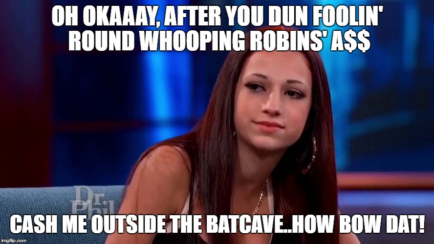OH OKAAAY, AFTER YOU DUN FOOLIN' ROUND WHOOPING ROBINS' A$$; CASH ME OUTSIDE THE BATCAVE..HOW BOW DAT! | image tagged in cash me ousside how bow dah,batman and robin | made w/ Imgflip meme maker