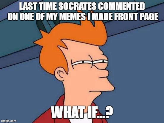 Futurama Fry Meme | LAST TIME SOCRATES COMMENTED ON ONE OF MY MEMES I MADE FRONT PAGE WHAT IF...? | image tagged in memes,futurama fry | made w/ Imgflip meme maker