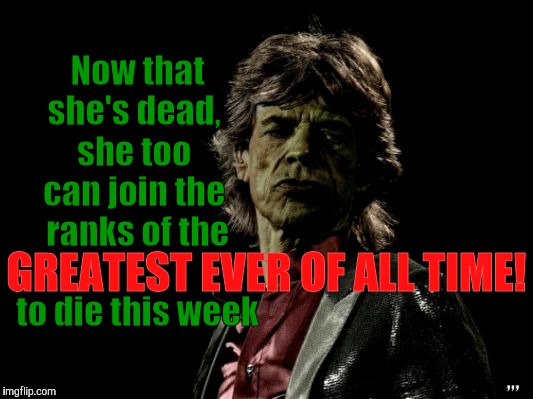 Now that she's dead,   she too   can join the  ranks of the              to die this week ,,, GREATEST EVER OF ALL TIME! | image tagged in mick jagger zombie | made w/ Imgflip meme maker