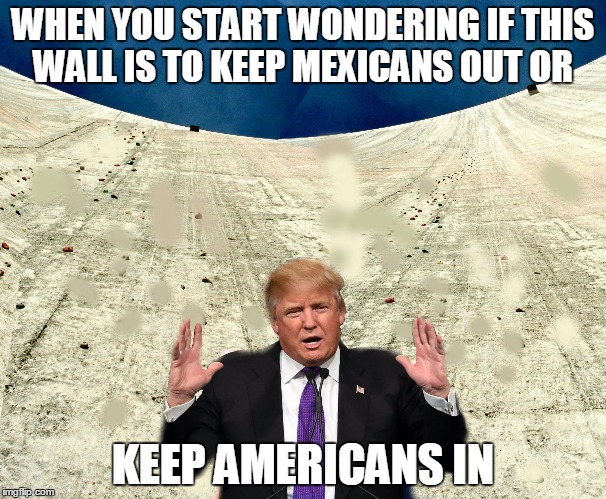 Trumps Wall
 | WHEN YOU START WONDERING IF THIS WALL IS TO KEEP MEXICANS OUT OR; KEEP AMERICANS IN | image tagged in trumpswall,mexicanwall,borderwall,trumpfail,notmypresident | made w/ Imgflip meme maker