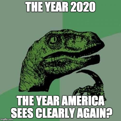 Maybe We'll All Be Able to See 20/20? | THE YEAR 2020; THE YEAR AMERICA SEES CLEARLY AGAIN? | image tagged in memes,philosoraptor | made w/ Imgflip meme maker