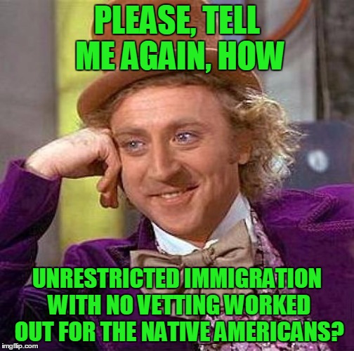 Creepy Condescending Wonka Meme | PLEASE, TELL ME AGAIN, HOW UNRESTRICTED IMMIGRATION WITH NO VETTING WORKED OUT FOR THE NATIVE AMERICANS? | image tagged in memes,creepy condescending wonka | made w/ Imgflip meme maker