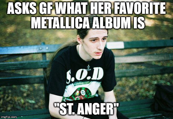 Depressed Metalhead | ASKS GF WHAT HER FAVORITE METALLICA ALBUM IS; "ST. ANGER" | image tagged in depressed metalhead | made w/ Imgflip meme maker