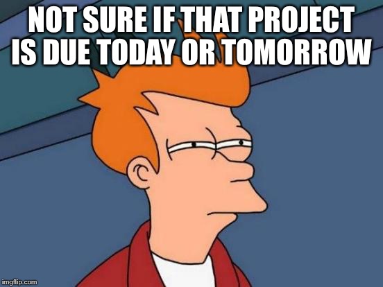 Futurama Fry | NOT SURE IF THAT PROJECT IS DUE TODAY OR TOMORROW | image tagged in memes,futurama fry | made w/ Imgflip meme maker