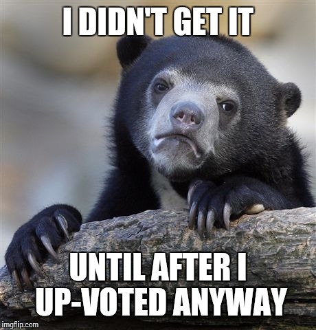 Confession Bear Meme | I DIDN'T GET IT UNTIL AFTER I UP-VOTED ANYWAY | image tagged in memes,confession bear | made w/ Imgflip meme maker