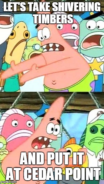 Put It Somewhere Else Patrick Meme | LET'S TAKE SHIVERING TIMBERS; AND PUT IT AT CEDAR POINT | image tagged in memes,put it somewhere else patrick | made w/ Imgflip meme maker