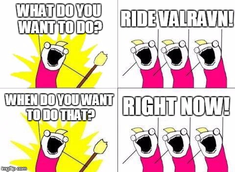 What Do We Want Meme | WHAT DO YOU WANT TO DO? RIDE VALRAVN! RIGHT NOW! WHEN DO YOU WANT TO DO THAT? | image tagged in memes,what do we want | made w/ Imgflip meme maker