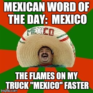 succesful mexican | MEXICAN WORD OF THE DAY:  MEXICO; THE FLAMES ON MY TRUCK "MEXICO" FASTER | image tagged in succesful mexican | made w/ Imgflip meme maker