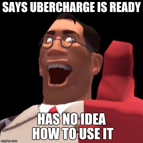 lol me af | SAYS UBERCHARGE IS READY; HAS NO IDEA HOW TO USE IT | image tagged in tf2 medic | made w/ Imgflip meme maker
