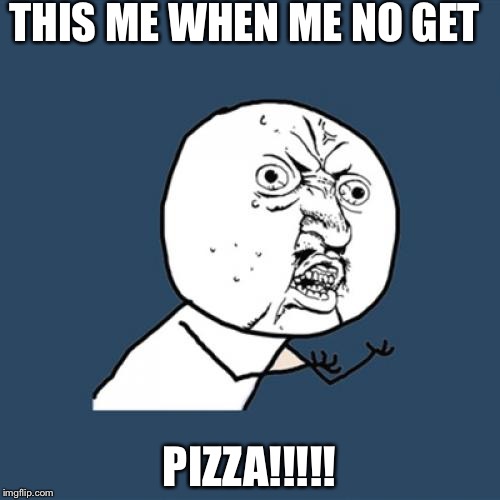 Me want pizza meme | THIS ME WHEN ME NO GET; PIZZA!!!!! | image tagged in memes,y u no | made w/ Imgflip meme maker