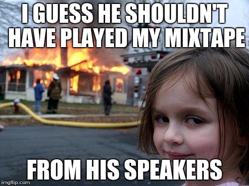 Disaster Girl | I GUESS HE SHOULDN'T HAVE PLAYED MY MIXTAPE; FROM HIS SPEAKERS | image tagged in memes,disaster girl | made w/ Imgflip meme maker