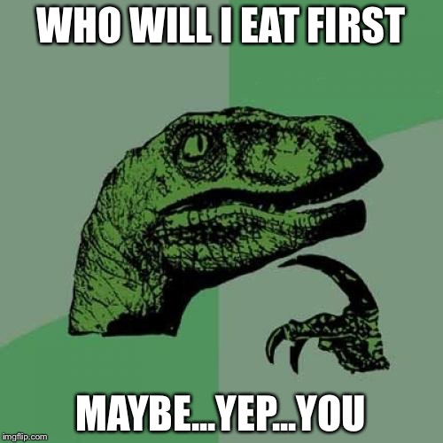 Raptor eater | WHO WILL I EAT FIRST; MAYBE...YEP...YOU | image tagged in memes,philosoraptor | made w/ Imgflip meme maker
