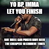 Kanye West | YO BP, IMMA LET YOU FINISH; BUT SHELL GAS PRICES HAVE BEEN THE CHEAPEST IN CURRENT TIMES | image tagged in kanye west | made w/ Imgflip meme maker
