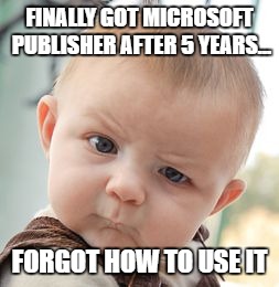 Skeptical Baby | FINALLY GOT MICROSOFT PUBLISHER AFTER 5 YEARS... FORGOT HOW TO USE IT | image tagged in memes,skeptical baby | made w/ Imgflip meme maker