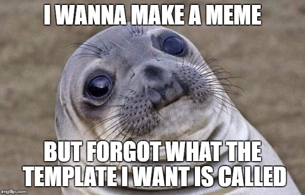 I wanted to make a meme comparing how I'm determined to do homwork, then 6 hours later I'm just on Youtube doing random stuff... | I WANNA MAKE A MEME; BUT FORGOT WHAT THE TEMPLATE I WANT IS CALLED | image tagged in memes,awkward moment sealion | made w/ Imgflip meme maker