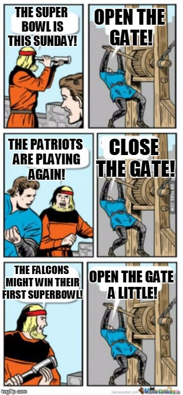 Still, I'm turning it off if the Pats go up by more than 14! |  OPEN THE GATE! THE SUPER BOWL IS THIS SUNDAY! CLOSE THE GATE! THE PATRIOTS ARE PLAYING AGAIN! THE FALCONS MIGHT WIN THEIR FIRST SUPERBOWL! OPEN THE GATE A LITTLE! | image tagged in close the gate blank,patriots,falcons,superbowl | made w/ Imgflip meme maker