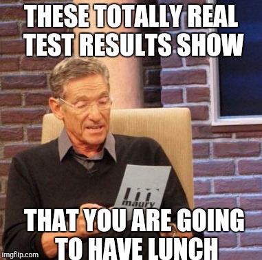 Maury Lie Detector | THESE TOTALLY REAL TEST RESULTS SHOW; THAT YOU ARE GOING TO HAVE LUNCH | image tagged in memes,maury lie detector | made w/ Imgflip meme maker