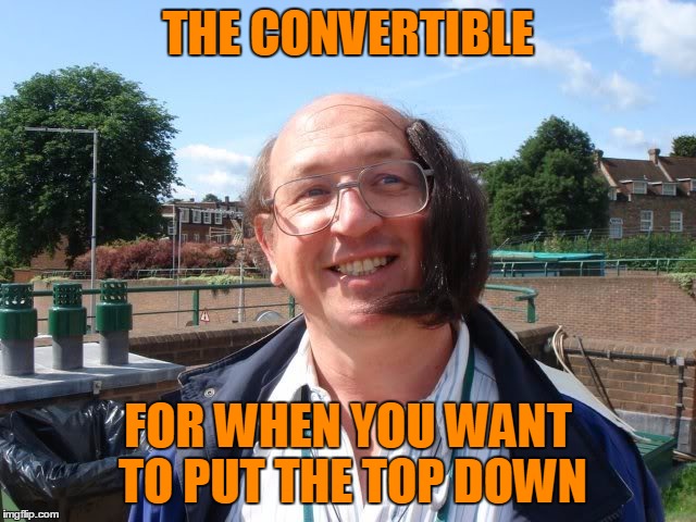 THE CONVERTIBLE FOR WHEN YOU WANT TO PUT THE TOP DOWN | made w/ Imgflip meme maker