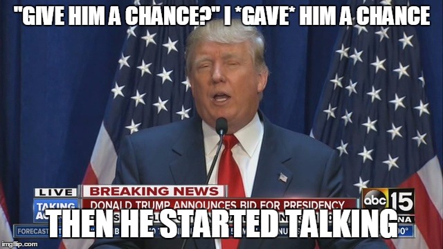 "GIVE HIM A CHANCE?" I *GAVE* HIM A CHANCE; THEN HE STARTED TALKING | image tagged in politics | made w/ Imgflip meme maker