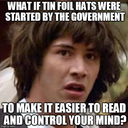 Conspiracy Keanu Meme | WHAT IF TIN FOIL HATS WERE STARTED BY THE GOVERNMENT; TO MAKE IT EASIER TO READ AND CONTROL YOUR MIND? | image tagged in memes,conspiracy keanu | made w/ Imgflip meme maker