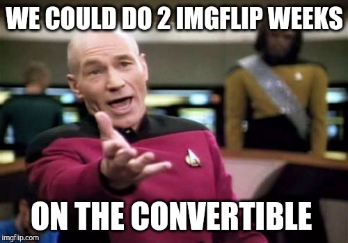 Picard Wtf Meme | WE COULD DO 2 IMGFLIP WEEKS ON THE CONVERTIBLE | image tagged in memes,picard wtf | made w/ Imgflip meme maker