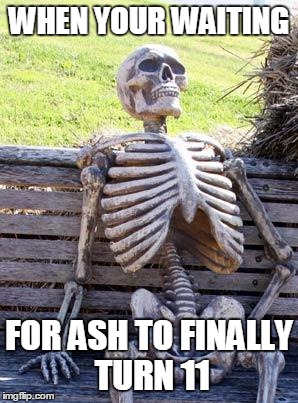 Waiting Skeleton | WHEN YOUR WAITING; FOR ASH TO FINALLY TURN 11 | image tagged in memes,waiting skeleton | made w/ Imgflip meme maker