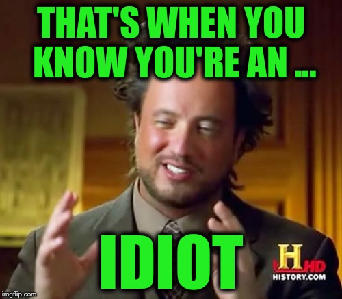 Ancient Aliens Meme | THAT'S WHEN YOU KNOW YOU'RE AN ... IDIOT | image tagged in memes,ancient aliens | made w/ Imgflip meme maker