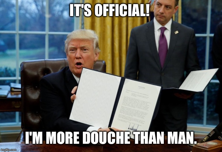 IT'S OFFICIAL! I'M MORE DOUCHE THAN MAN. | image tagged in drumpf,executive orders | made w/ Imgflip meme maker