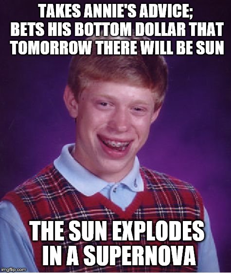 Bad Luck Brian Meme | TAKES ANNIE'S ADVICE; BETS HIS BOTTOM DOLLAR THAT TOMORROW THERE WILL BE SUN; THE SUN EXPLODES IN A SUPERNOVA | image tagged in memes,bad luck brian | made w/ Imgflip meme maker