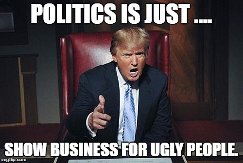 Donald Trump You're Fired | POLITICS IS JUST .... SHOW BUSINESS FOR UGLY PEOPLE. | image tagged in donald trump you're fired | made w/ Imgflip meme maker