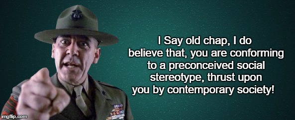 Posh Drill Sergeant  | I Say old chap, I do believe that, you are conforming to a preconceived social stereotype, thrust upon you by contemporary society! | image tagged in sergeant hartmann,drill sergeant,marine drill sergeant,vocabulary,posh,english class | made w/ Imgflip meme maker