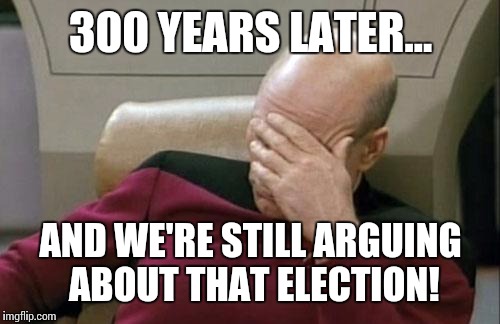 Captain Picard Facepalm Meme | 300 YEARS LATER... AND WE'RE STILL ARGUING ABOUT THAT ELECTION! | image tagged in memes,captain picard facepalm | made w/ Imgflip meme maker