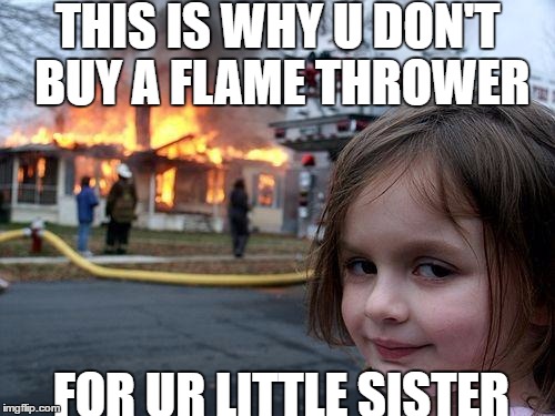 Disaster Girl | THIS IS WHY U DON'T BUY A FLAME THROWER; FOR UR LITTLE SISTER | image tagged in memes,disaster girl | made w/ Imgflip meme maker