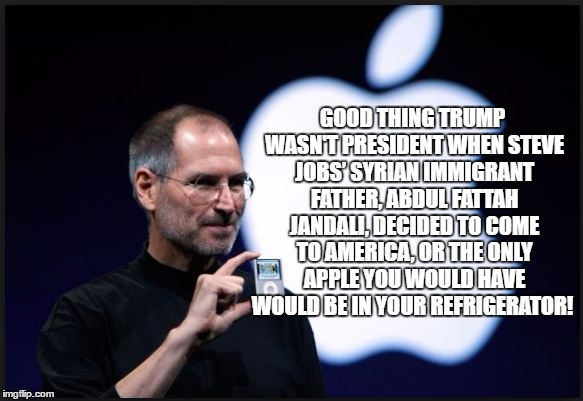 GOOD THING TRUMP WASN'T PRESIDENT WHEN STEVE JOBS’ SYRIAN IMMIGRANT FATHER, ABDUL FATTAH JANDALI, DECIDED TO COME TO AMERICA, OR THE ONLY APPLE YOU WOULD HAVE WOULD BE IN YOUR REFRIGERATOR! | image tagged in muslim ban,airport protests,trumps wall,resist,trump muslim ban,womens march | made w/ Imgflip meme maker