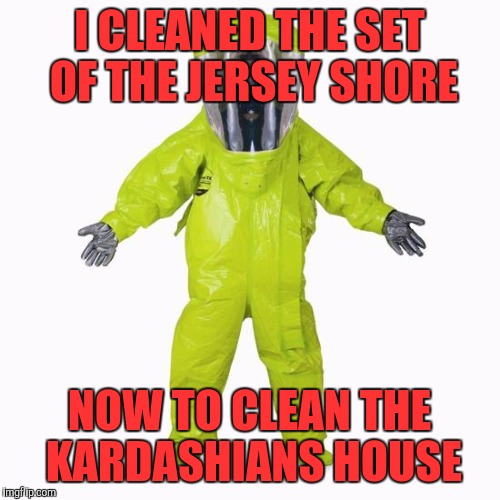 HazMat Man | I CLEANED THE SET OF THE JERSEY SHORE; NOW TO CLEAN THE KARDASHIANS HOUSE | image tagged in hazmat man | made w/ Imgflip meme maker