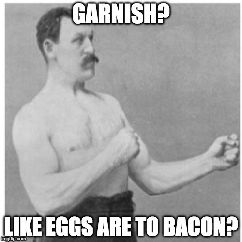 Bacon and eggs not eggs and bacon. | GARNISH? LIKE EGGS ARE TO BACON? | image tagged in memes,overly manly man,eggs,bacon,breakfast,garnish | made w/ Imgflip meme maker