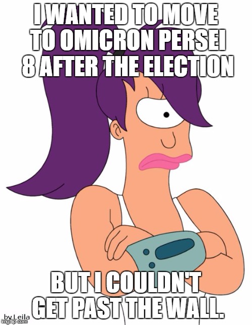 Leela Not Happy | I WANTED TO MOVE TO OMICRON PERSEI 8 AFTER THE ELECTION; BUT I COULDN'T GET PAST THE WALL. | image tagged in leela not happy | made w/ Imgflip meme maker