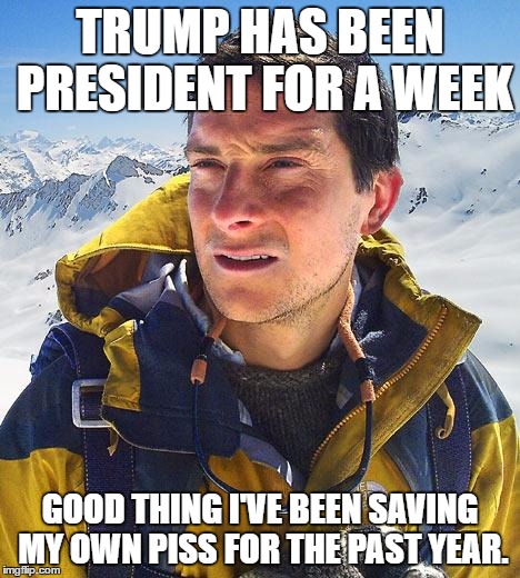 Bear Grylls | TRUMP HAS BEEN PRESIDENT FOR A WEEK; GOOD THING I'VE BEEN SAVING MY OWN PISS FOR THE PAST YEAR. | image tagged in memes,bear grylls | made w/ Imgflip meme maker