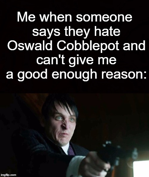 Me when someone says they hate Oswald Cobblepot and can't give me a good enough reason: | made w/ Imgflip meme maker
