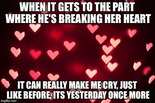 heartsss | WHEN IT GETS TO THE PART WHERE HE'S BREAKING HER HEART; IT CAN REALLY MAKE ME CRY, JUST LIKE BEFORE, ITS YESTERDAY ONCE MORE | image tagged in heartsss | made w/ Imgflip meme maker