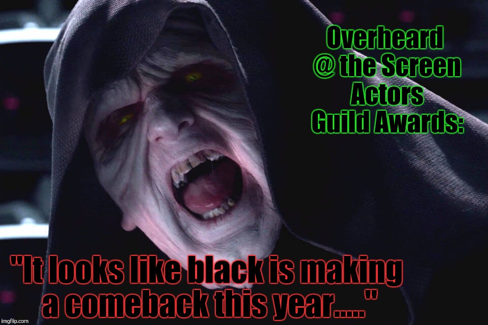 Black is the New Black. | Overheard @ the Screen Actors Guild Awards:; "It looks like black is making a comeback this year....." | image tagged in darth sidious approves,darth sidious unlimited power,dump the trump,film actors guild,team america - world police,memes | made w/ Imgflip meme maker