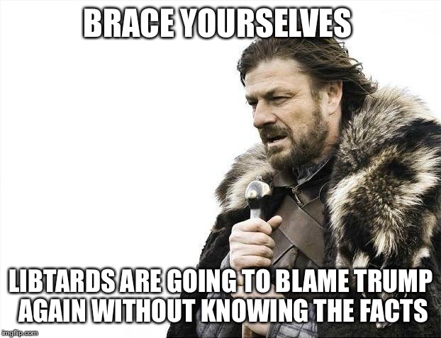 Brace Yourselves X is Coming Meme | BRACE YOURSELVES; LIBTARDS ARE GOING TO BLAME TRUMP AGAIN WITHOUT KNOWING THE FACTS | image tagged in memes,brace yourselves x is coming | made w/ Imgflip meme maker