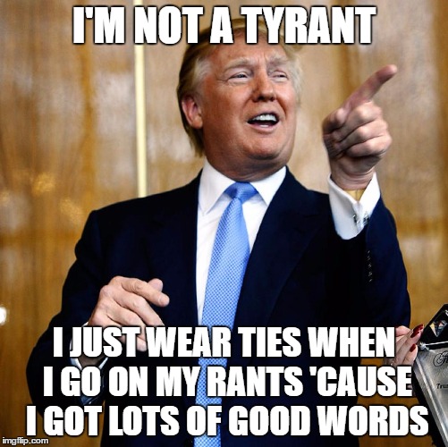 Donald Trump | I'M NOT A TYRANT; I JUST WEAR TIES WHEN I GO ON MY RANTS 'CAUSE I GOT LOTS OF GOOD WORDS | image tagged in donald trump | made w/ Imgflip meme maker
